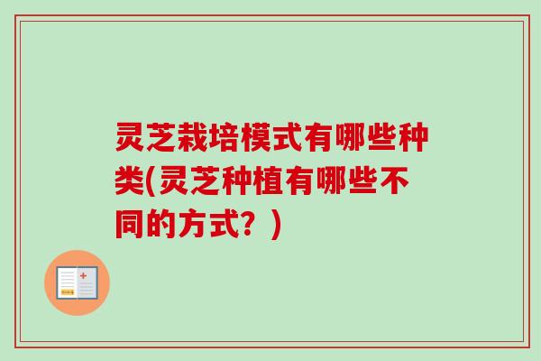灵芝栽培模式有哪些种类(灵芝种植有哪些不同的方式？)