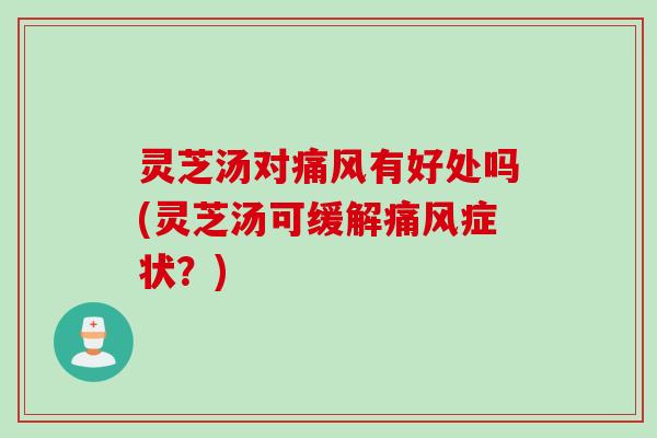 灵芝汤对痛风有好处吗(灵芝汤可缓解痛风症状？)