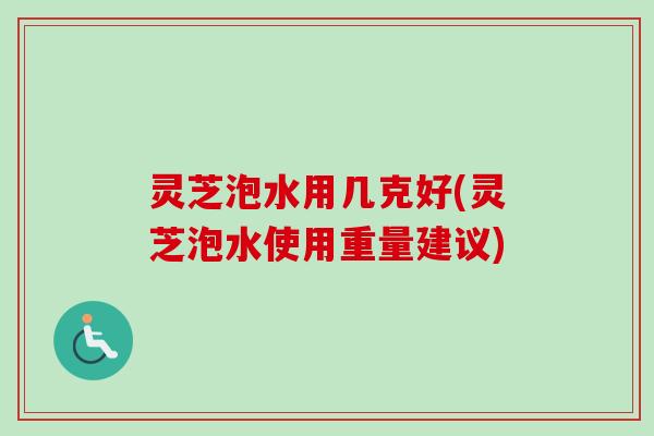 灵芝泡水用几克好(灵芝泡水使用重量建议)