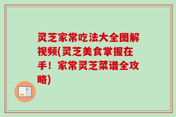 灵芝家常吃法大全图解视频(灵芝美食掌握在手！家常灵芝菜谱全攻略)