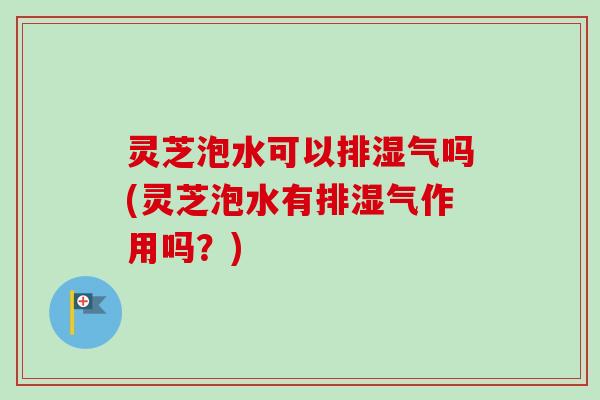 灵芝泡水可以排湿气吗(灵芝泡水有排湿气作用吗？)