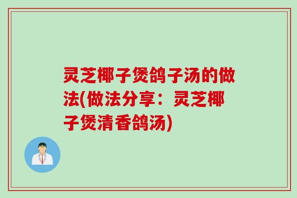 灵芝椰子煲鸽子汤的做法(做法分享：灵芝椰子煲清香鸽汤)
