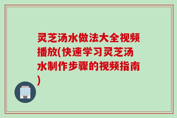 灵芝汤水做法大全视频播放(快速学习灵芝汤水制作步骤的视频指南)