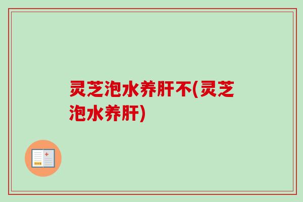 灵芝泡水养不(灵芝泡水养)