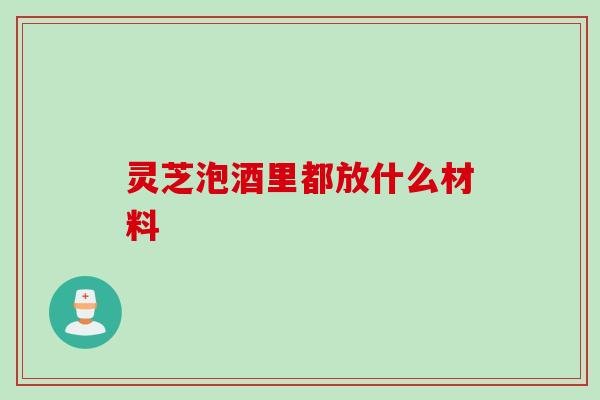 灵芝泡酒里都放什么材料