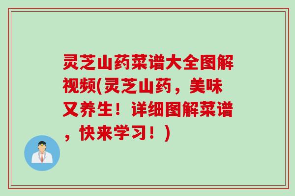 灵芝山药菜谱大全图解视频(灵芝山药，美味又养生！详细图解菜谱，快来学习！)