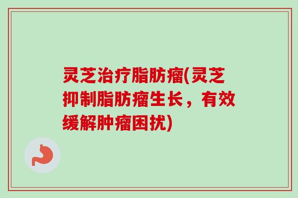 灵芝脂肪瘤(灵芝抑制脂肪瘤生长，有效缓解困扰)