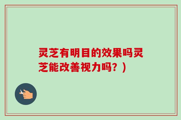 灵芝有明目的效果吗灵芝能改善视力吗？)