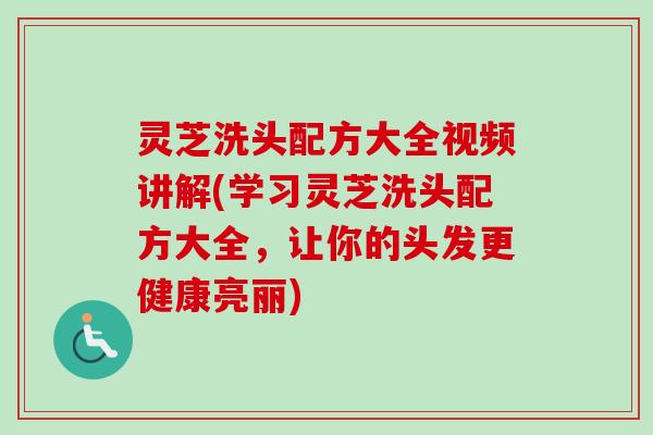 灵芝洗头配方大全视频讲解(学习灵芝洗头配方大全，让你的头发更健康亮丽)