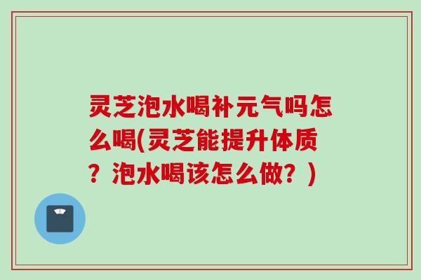灵芝泡水喝补元气吗怎么喝(灵芝能提升体质？泡水喝该怎么做？)