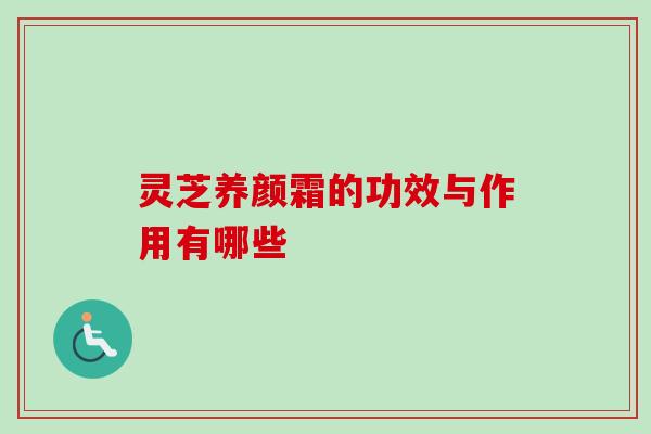 灵芝养颜霜的功效与作用有哪些
