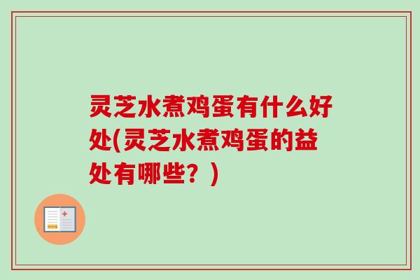 灵芝水煮鸡蛋有什么好处(灵芝水煮鸡蛋的益处有哪些？)