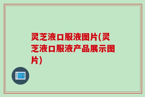 灵芝液口服液图片(灵芝液口服液产品展示图片)