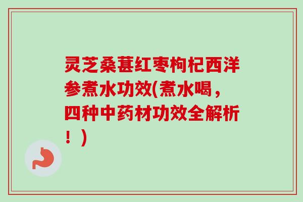灵芝桑葚红枣枸杞西洋参煮水功效(煮水喝，四种中药材功效全解析！)