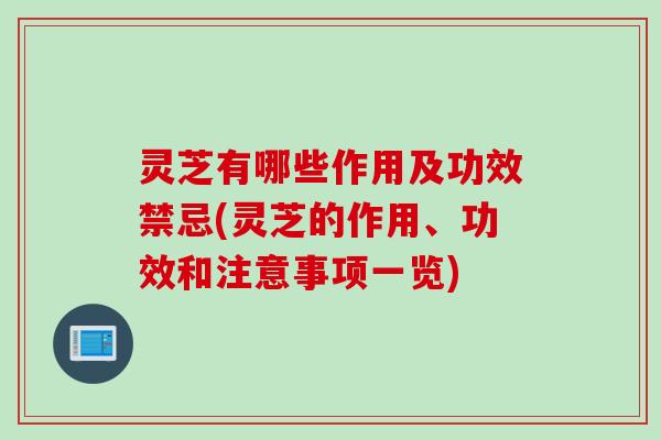灵芝有哪些作用及功效禁忌(灵芝的作用、功效和注意事项一览)