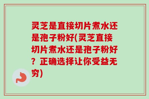 灵芝是直接切片煮水还是孢子粉好(灵芝直接切片煮水还是孢子粉好？正确选择让你受益无穷)