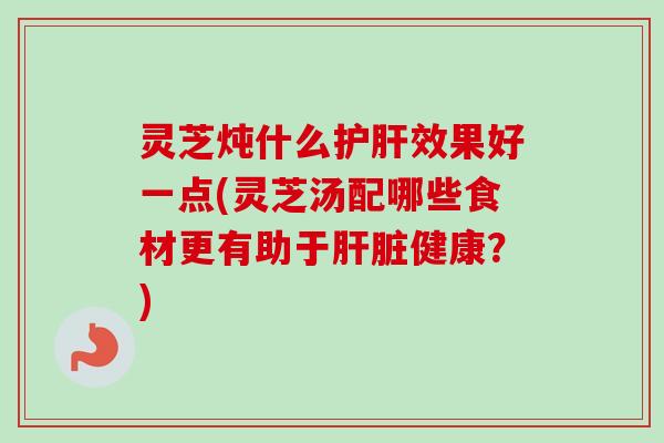 灵芝炖什么效果好一点(灵芝汤配哪些食材更有助于健康？)