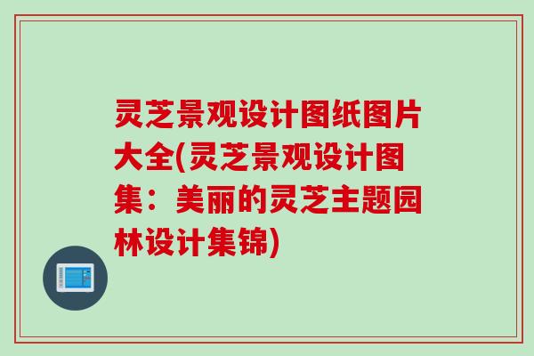 灵芝景观设计图纸图片大全(灵芝景观设计图集：美丽的灵芝主题园林设计集锦)
