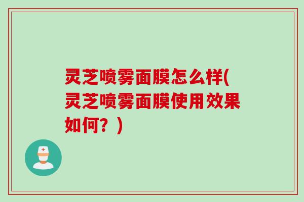 灵芝喷雾面膜怎么样(灵芝喷雾面膜使用效果如何？)