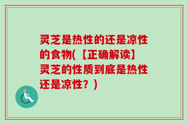 灵芝是热性的还是凉性的食物(【正确解读】灵芝的性质到底是热性还是凉性？)