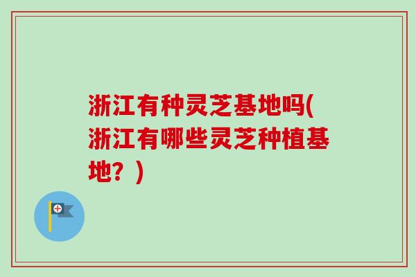 浙江有种灵芝基地吗(浙江有哪些灵芝种植基地？)