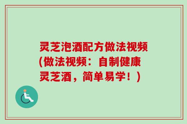 灵芝泡酒配方做法视频(做法视频：自制健康灵芝酒，简单易学！)