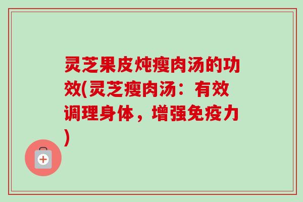 灵芝果皮炖瘦肉汤的功效(灵芝瘦肉汤：有效调理身体，增强免疫力)