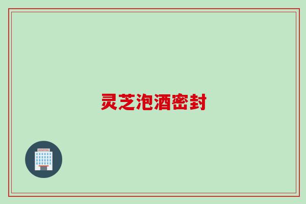 灵芝泡酒密封