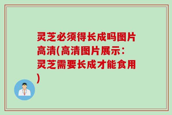 灵芝必须得长成吗图片高清(高清图片展示：灵芝需要长成才能食用)