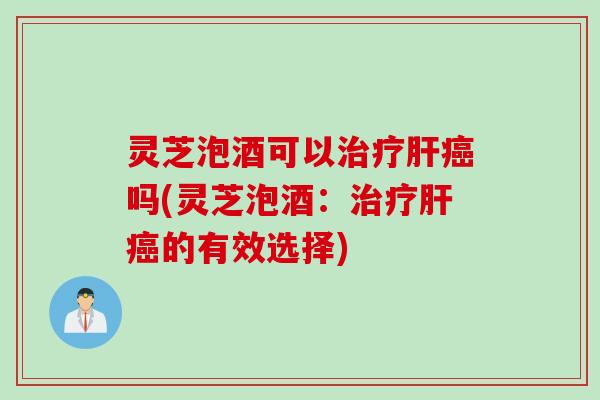 灵芝泡酒可以治疗肝癌吗(灵芝泡酒：治疗肝癌的有效选择)