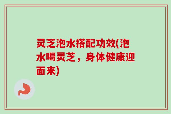 灵芝泡水搭配功效(泡水喝灵芝，身体健康迎面来)