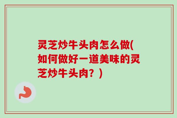 灵芝炒牛头肉怎么做(如何做好一道美味的灵芝炒牛头肉？)