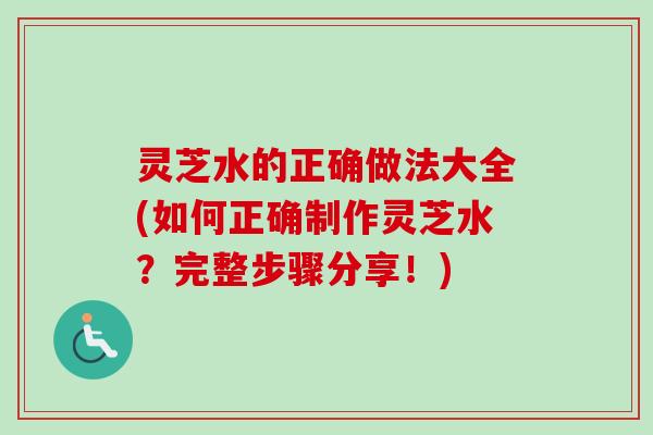 灵芝水的正确做法大全(如何正确制作灵芝水？完整步骤分享！)