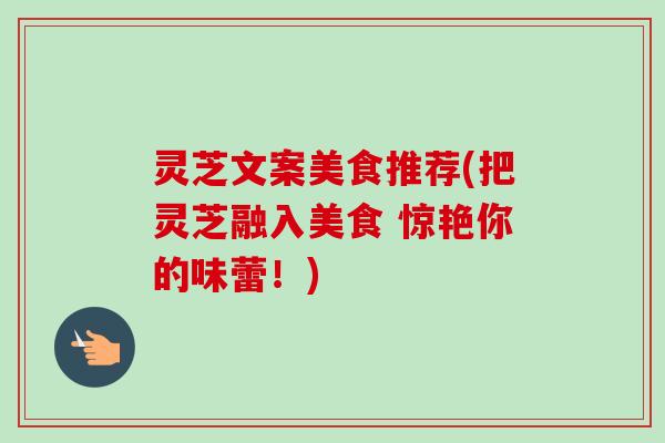 灵芝文案美食推荐(把灵芝融入美食 惊艳你的味蕾！)