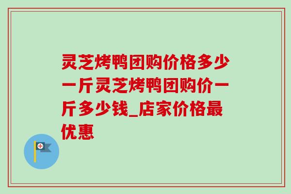 灵芝烤鸭团购价格多少一斤灵芝烤鸭团购价一斤多少钱_店家价格最优惠