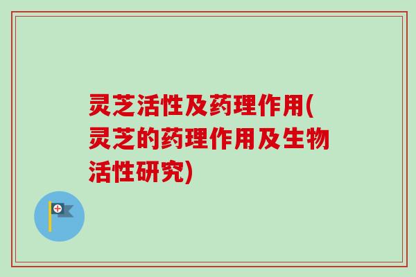 灵芝活性及药理作用(灵芝的药理作用及生物活性研究)