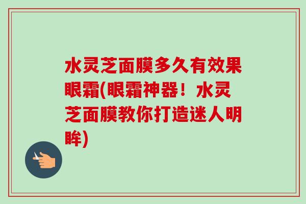 水灵芝面膜多久有效果眼霜(眼霜神器！水灵芝面膜教你打造迷人明眸)