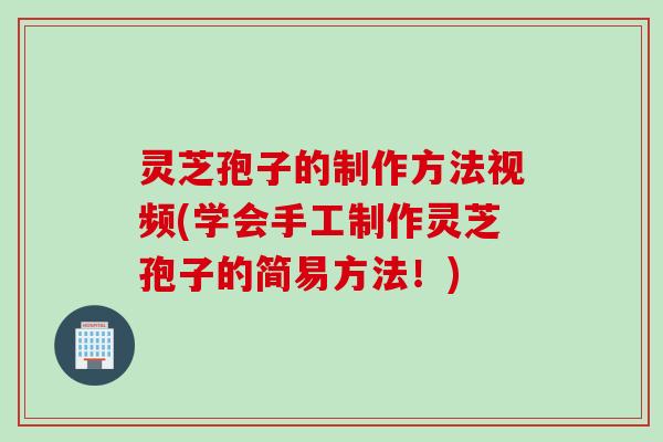 灵芝孢子的制作方法视频(学会手工制作灵芝孢子的简易方法！)
