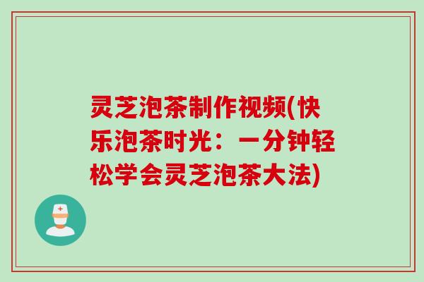 灵芝泡茶制作视频(快乐泡茶时光：一分钟轻松学会灵芝泡茶大法)
