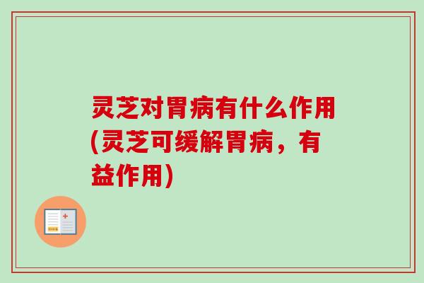 灵芝对胃有什么作用(灵芝可缓解胃，有益作用)