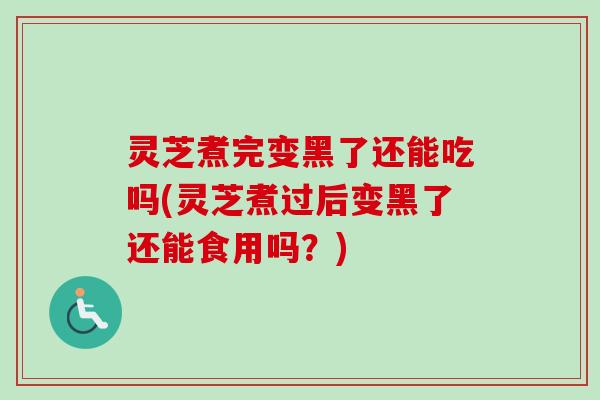 灵芝煮完变黑了还能吃吗(灵芝煮过后变黑了还能食用吗？)