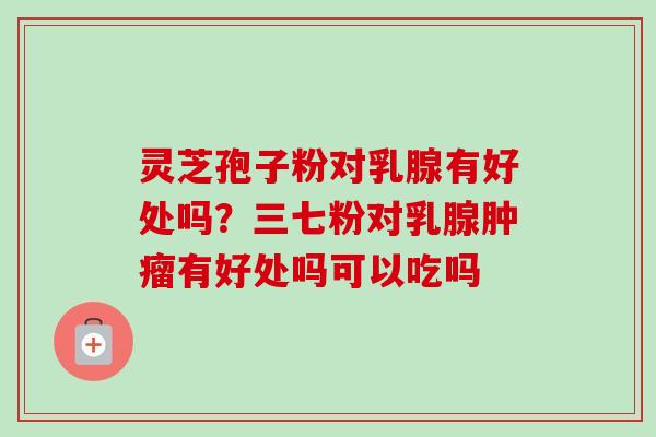 灵芝孢子粉对乳腺有好处吗？三七粉对乳腺有好处吗可以吃吗