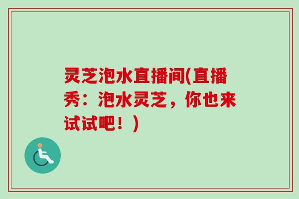 灵芝泡水直播间(直播秀：泡水灵芝，你也来试试吧！)