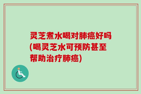 灵芝煮水喝对好吗(喝灵芝水可甚至帮助)