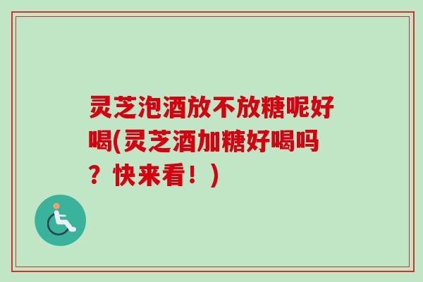 灵芝泡酒放不放糖呢好喝(灵芝酒加糖好喝吗？快来看！)