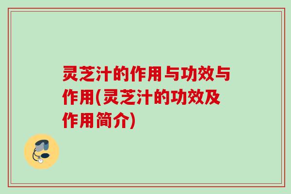 灵芝汁的作用与功效与作用(灵芝汁的功效及作用简介)