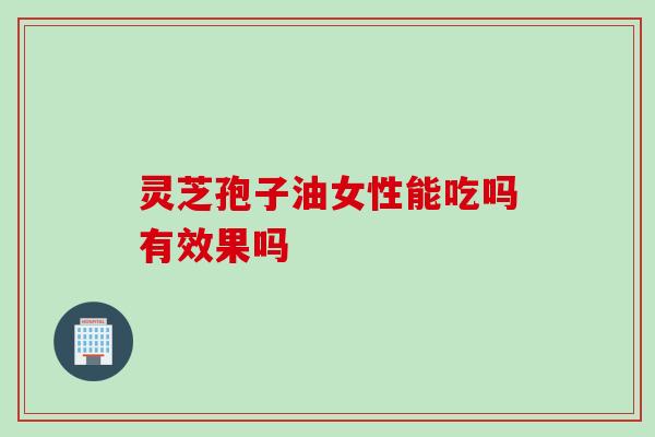 灵芝孢子油女性能吃吗有效果吗