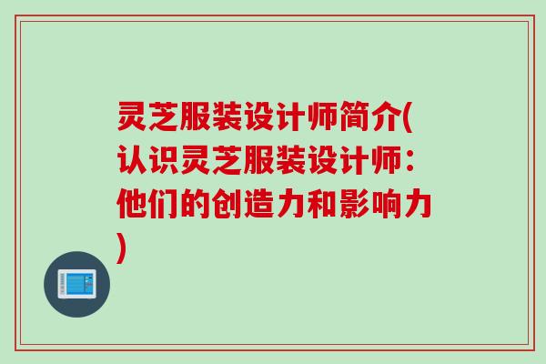 灵芝服装设计师简介(认识灵芝服装设计师：他们的创造力和影响力)