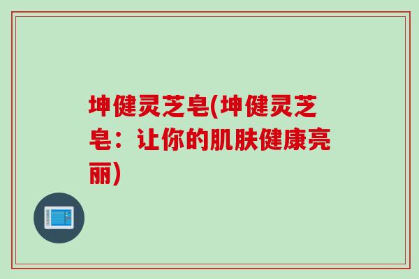 坤健灵芝皂(坤健灵芝皂：让你的肌肤健康亮丽)