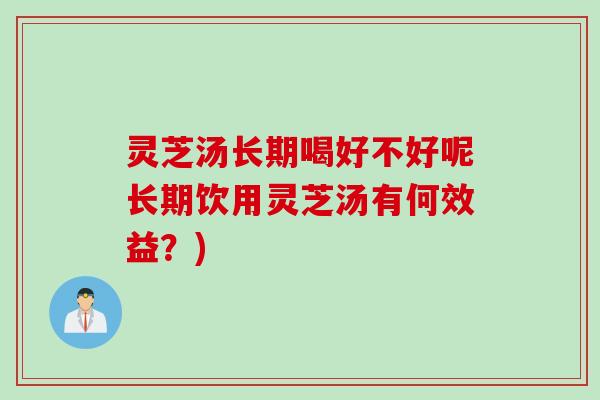 灵芝汤长期喝好不好呢长期饮用灵芝汤有何效益？)